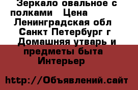 Зеркало овальное с полками › Цена ­ 3 450 - Ленинградская обл., Санкт-Петербург г. Домашняя утварь и предметы быта » Интерьер   